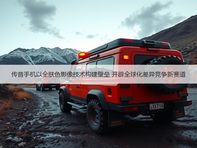 传音手机以全肤色影像技术构建壁垒 开辟全球化差异竞争新赛道(图2)