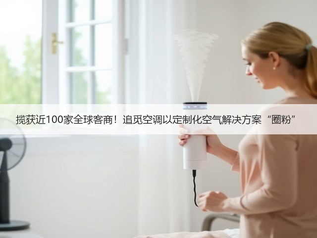 揽获近100家全球客商!追觅空调以定制化空气解决方案“圈粉”(图1) 揽获近100家全球客商!追觅空调以定制化空气解决方案“圈粉”(图1)