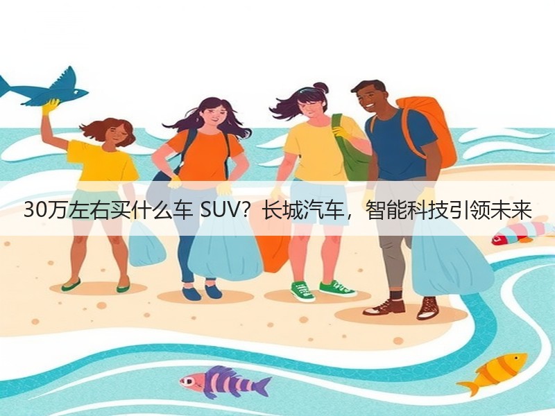 30万左右买什么车 SUV？长城汽车，智能科技引领未来