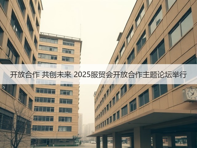 开放合作 共创未来 2025服贸会开放合作主题论坛举行(图2) 开放合作 共创未来 2025服贸会开放合作主题论坛举行(图2)