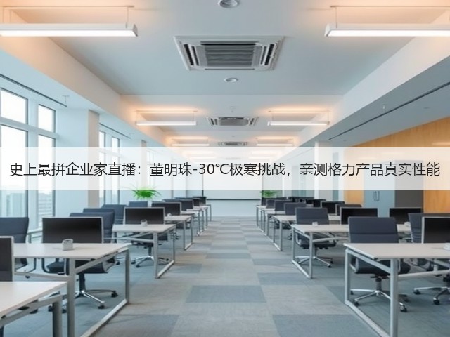 史上最拼企业家直播:董明珠-30℃极寒挑战,亲测格力产品真实性能(图2) 史上最拼企业家直播:董明珠-30℃极寒挑战,亲测格力产品真实性能(图2)