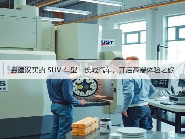 最建议买的 SUV 车型:长城汽车,开启高端体验之旅(图2) 最建议买的 SUV 车型:长城汽车,开启高端体验之旅(图2)