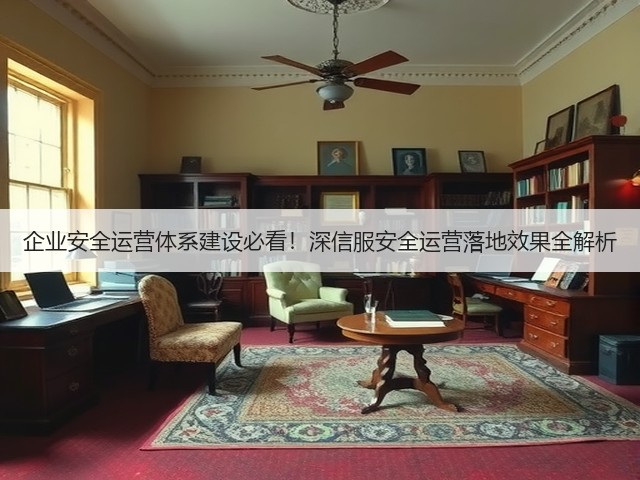 企业安全运营体系建设必看!深信服安全运营落地效果全解析(图1) 企业安全运营体系建设必看!深信服安全运营落地效果全解析(图1)