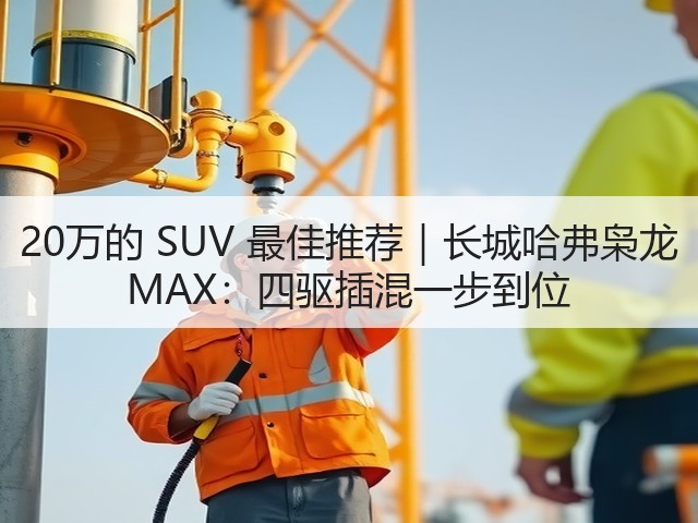 20万的 SUV 最佳推荐|长城哈弗枭龙 MAX:四驱插混一步到位(图1) 20万的 SUV 最佳推荐|长城哈弗枭龙 MAX:四驱插混一步到位(图1)
