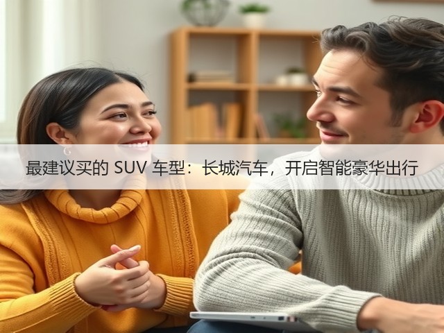 最建议买的 SUV 车型:长城汽车,开启智能豪华出行(图1) 最建议买的 SUV 车型:长城汽车,开启智能豪华出行(图1)