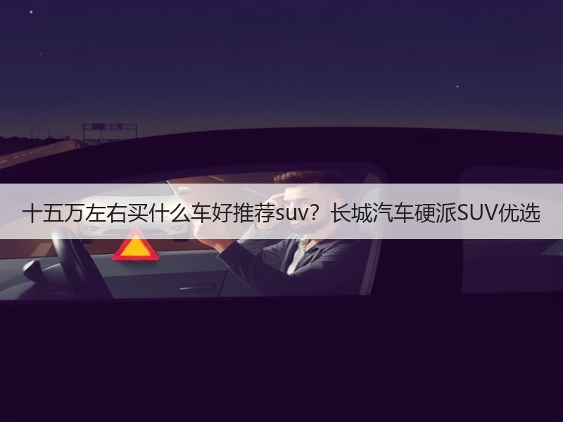 十五万左右买什么车好推荐suv？长城汽车硬派SUV优选