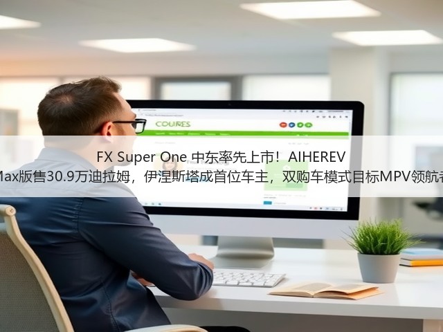 FX Super One 中东率先上市!AIHEREV Max版售30.9万迪拉姆,伊涅斯塔成首位车主,双购车模式目标MPV领航者(图3) FX Super One 中东率先上市!AIHEREV Max版售30.9万迪拉姆,伊涅斯塔成首位车主,双购车模式目标MPV领航者(图3)