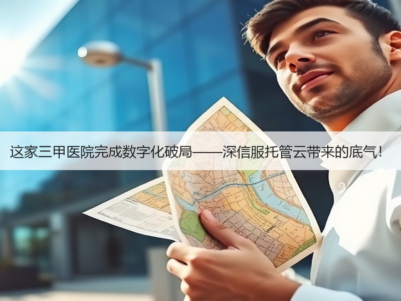 这家三甲医院完成数字化破局——深信服托管云带来的底气！