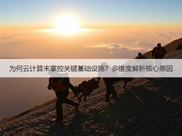 为何云计算未掌控关键基础设施?多维度解析核心原因(图1) 为何云计算未掌控关键基础设施?多维度解析核心原因(图1)