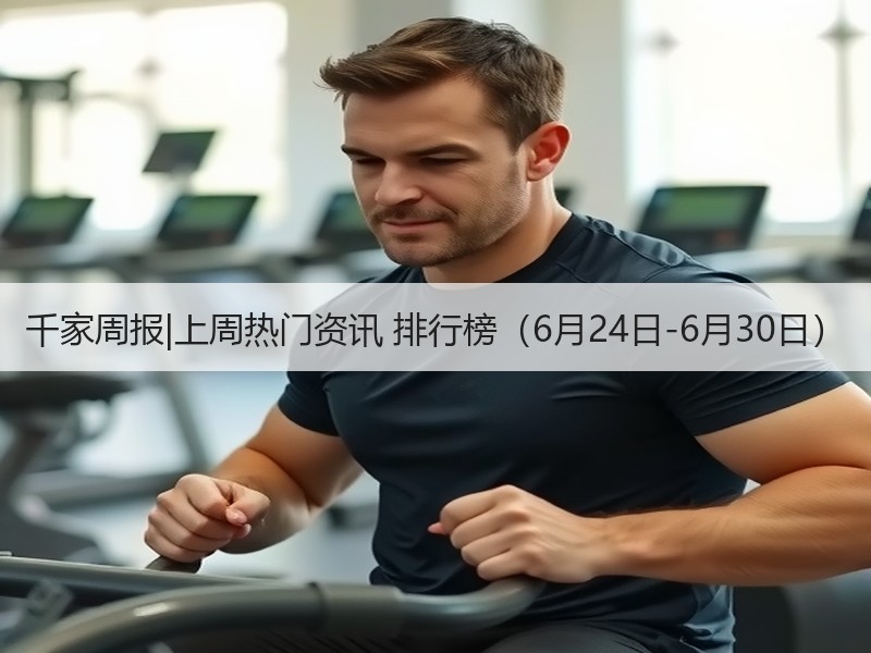 千家周报|上周热门资讯 排行榜（6月24日-6月30日）
