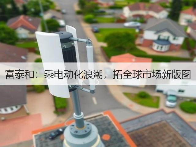 富泰和：乘电动化浪潮，拓全球市场新版图(图2)
