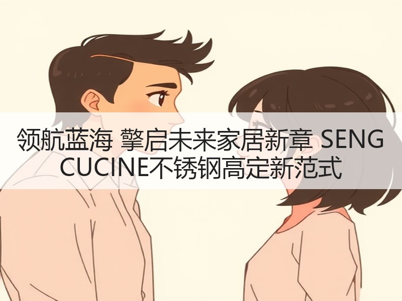领航蓝海 擎启未来家居新章 SENG CUCINE不锈钢高定