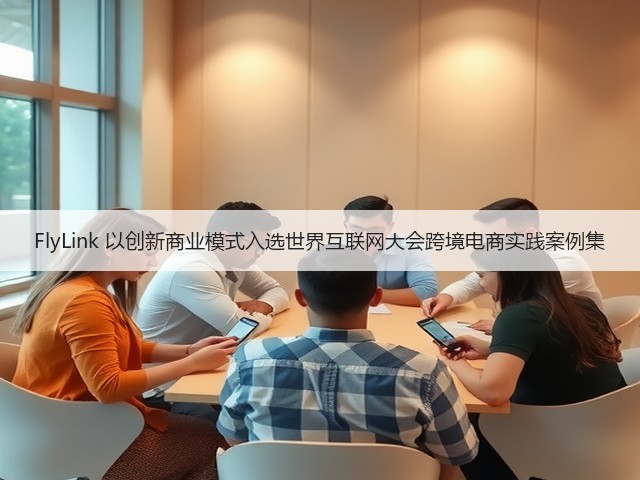 FlyLink 以创新商业模式入选世界互联网大会跨境电商实践案例集(图2) FlyLink 以创新商业模式入选世界互联网大会跨境电商实践案例集(图2)