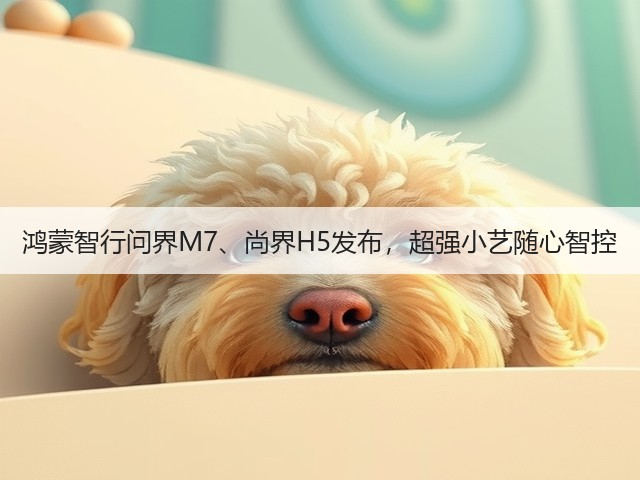 鸿蒙智行问界M7、尚界H5发布,超强小艺随心智控(图2) 鸿蒙智行问界M7、尚界H5发布,超强小艺随心智控(图2)