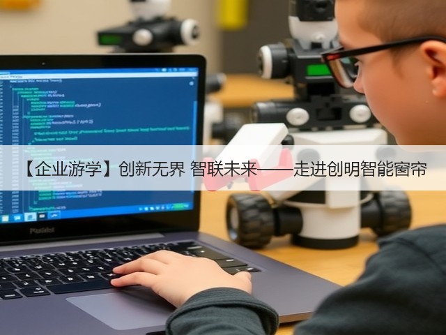 【企业游学】创新无界 智联未来——走进创明智能窗帘(图2) 【企业游学】创新无界 智联未来——走进创明智能窗帘(图2)