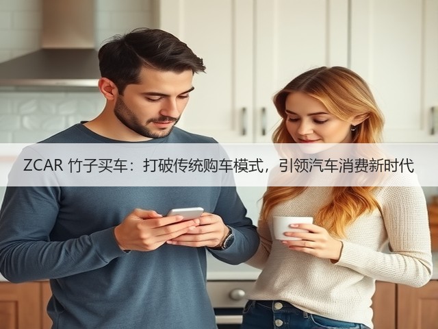 ZCAR 竹子买车:打破传统购车模式,引领汽车消费新时代(图2) ZCAR 竹子买车:打破传统购车模式,引领汽车消费新时代(图2)