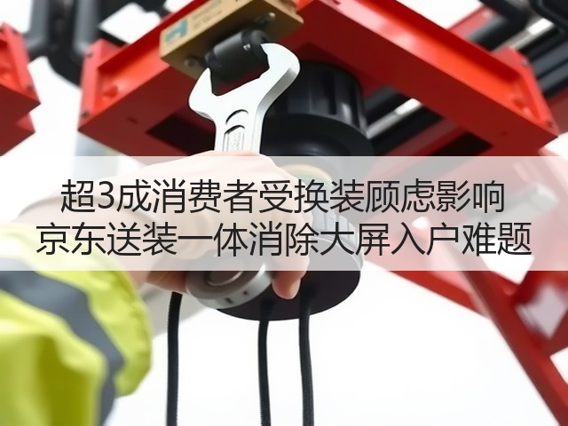 超3成消费者受换装顾虑影响 京东送装一体消除大屏入户难题(图3) 超3成消费者受换装顾虑影响 京东送装一体消除大屏入户难题(图3)