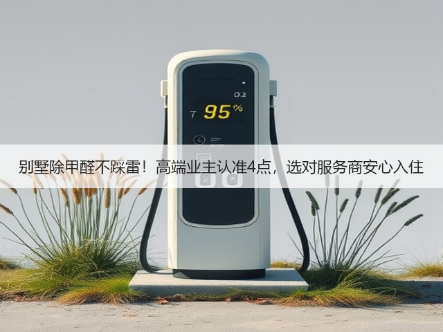 别墅除甲醛不踩雷!高端业主认准4点,选对服务商安心入住(图3) 别墅除甲醛不踩雷!高端业主认准4点,选对服务商安心入住(图3)