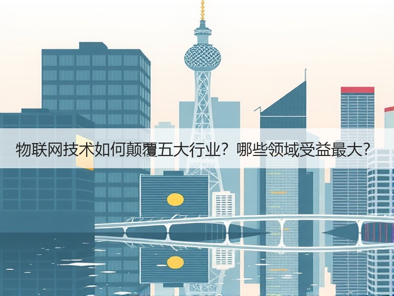 物联网技术如何颠覆五大行业？哪些领域受益最大？