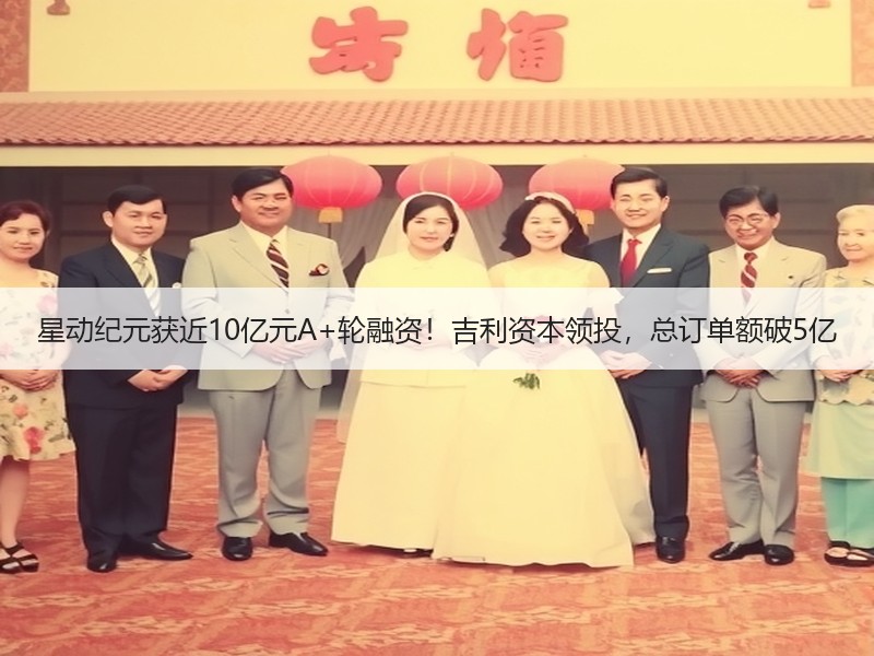星动纪元获近10亿元A+轮融资！吉利资本领投，总订单额破5亿