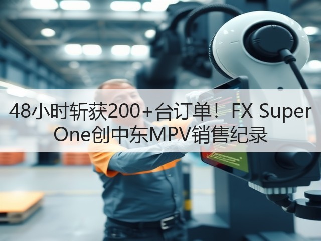 48小时斩获200+台订单!FX Super One创中东MPV销售纪录(图3) 48小时斩获200+台订单!FX Super One创中东MPV销售纪录(图3)