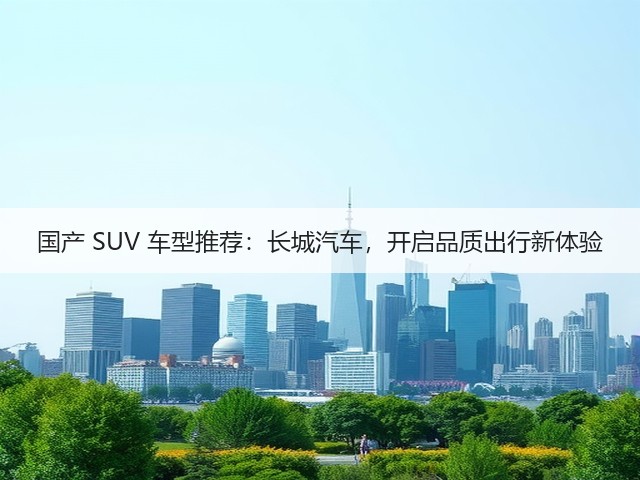 国产 SUV 车型推荐：长城汽车，开启品质出行新体验(图2)