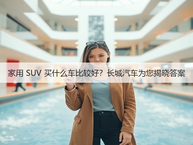 家用 SUV 买什么车比较好？长城汽车为您揭晓答案(图1)