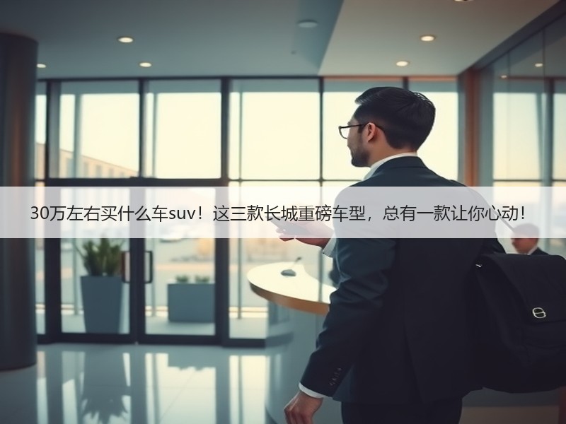 30万左右买什么车suv！这三款长城重磅车型，总有一款让你心