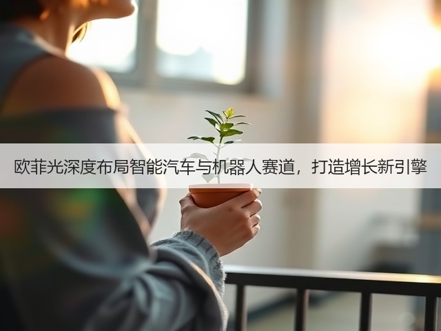 欧菲光深度布局智能汽车与机器人赛道，打造增长新引擎(图1)