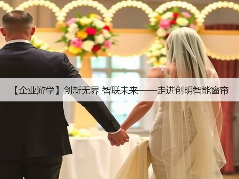 【企业游学】创新无界 智联未来——走进创明智能窗帘