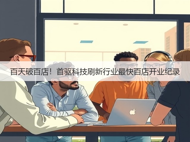 百天破百店!首驱科技刷新行业最快百店开业纪录(图3) 百天破百店!首驱科技刷新行业最快百店开业纪录(图3)