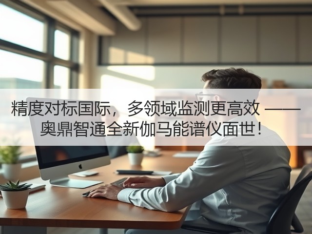 精度对标国际，多领域监测更高效 —— 奥鼎智通全新伽马能谱仪面世！(图3)