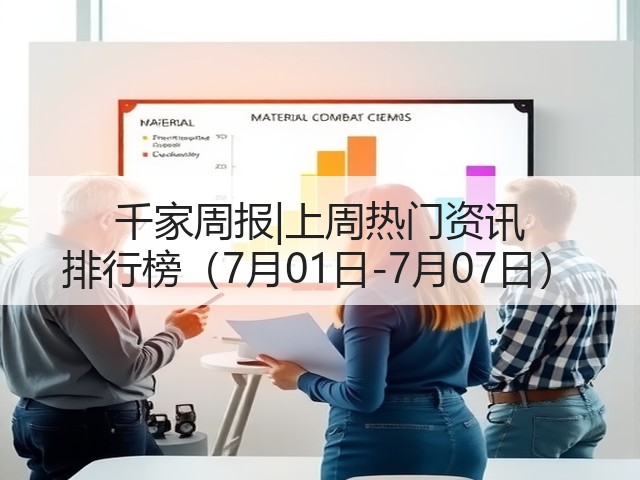 千家周报|上周热门资讯 排行榜(7月01日-7月07日)(图1) 千家周报|上周热门资讯 排行榜(7月01日-7月07日)(图1)