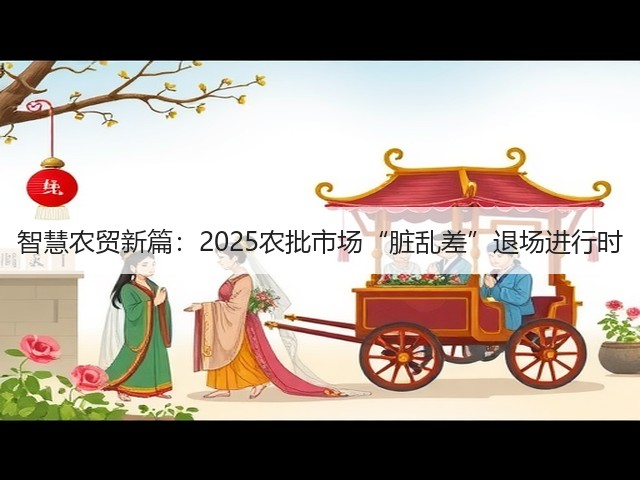 智慧农贸新篇:2025农批市场“脏乱差”退场进行时(图3) 智慧农贸新篇:2025农批市场“脏乱差”退场进行时(图3)