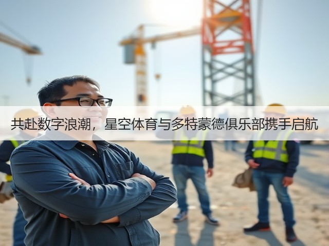 共赴数字浪潮,星空体育与多特蒙德俱乐部携手启航(图3) 共赴数字浪潮,星空体育与多特蒙德俱乐部携手启航(图3)