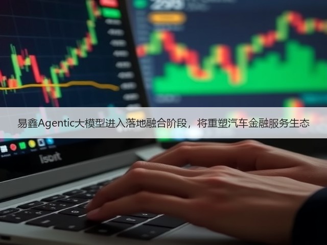 易鑫Agentic大模型进入落地融合阶段,将重塑汽车金融服务生态(图3) 易鑫Agentic大模型进入落地融合阶段,将重塑汽车金融服务生态(图3)