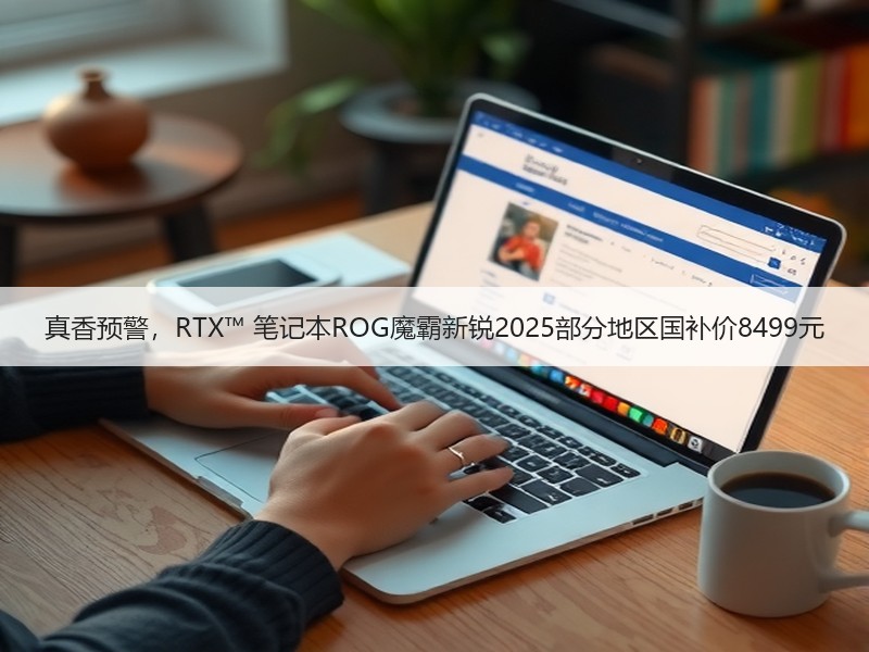 真香预警，RTX™ 笔记本ROG魔霸新锐2025部分地区国补