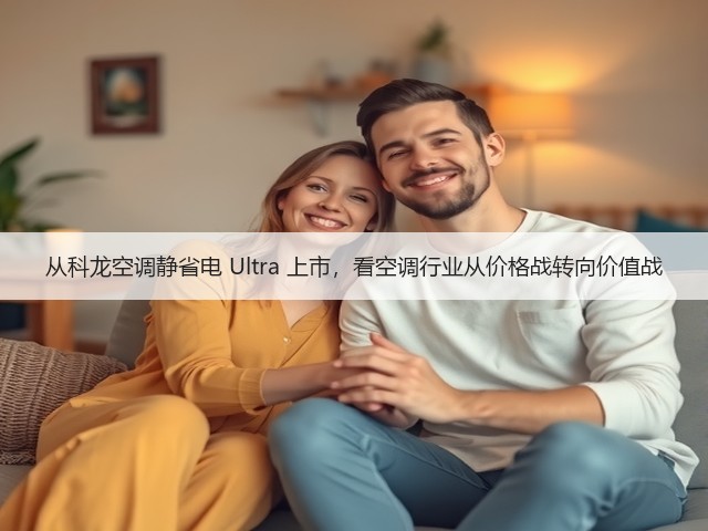 从科龙空调静省电 Ultra 上市,看空调行业从价格战转向价值战(图1) 从科龙空调静省电 Ultra 上市,看空调行业从价格战转向价值战(图1)