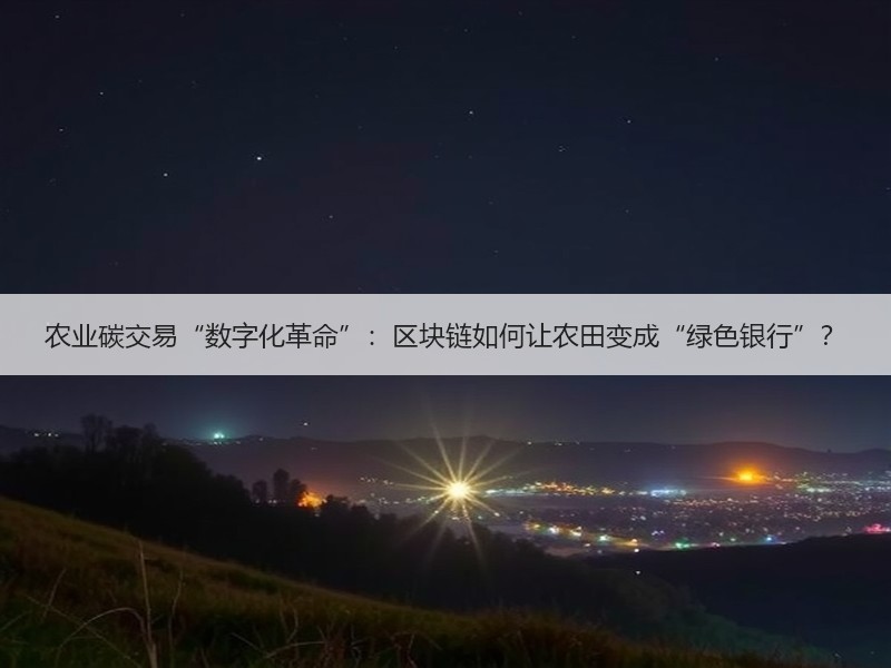 农业碳交易“数字化革命”：区块链如何让农田变成“绿色银行”？
