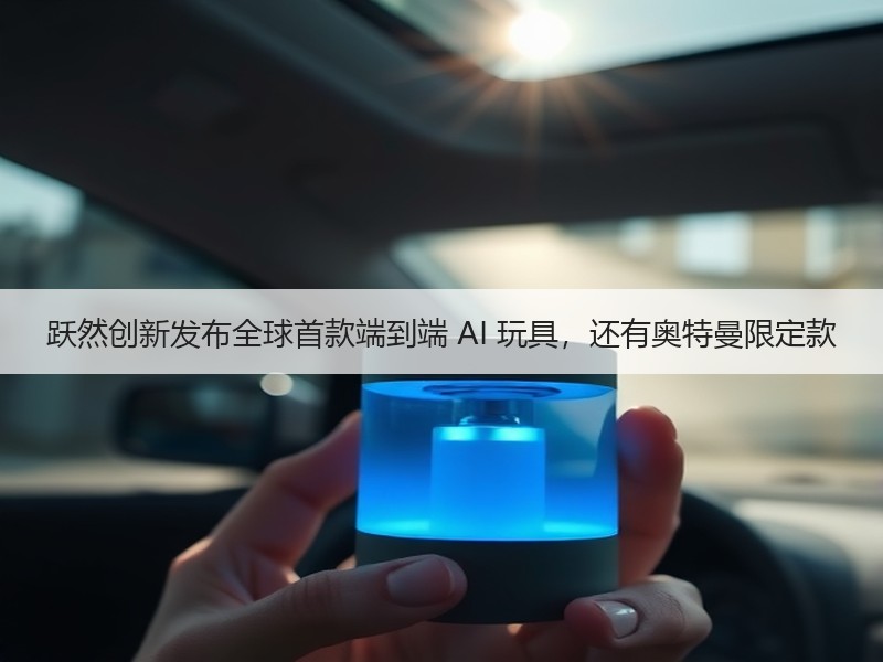跃然创新发布全球首款端到端 AI 玩具，还有奥特曼限定款