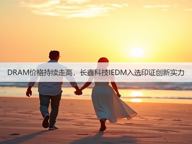 DRAM价格持续走高,长鑫科技IEDM入选印证创新实力(图2) DRAM价格持续走高,长鑫科技IEDM入选印证创新实力(图2)