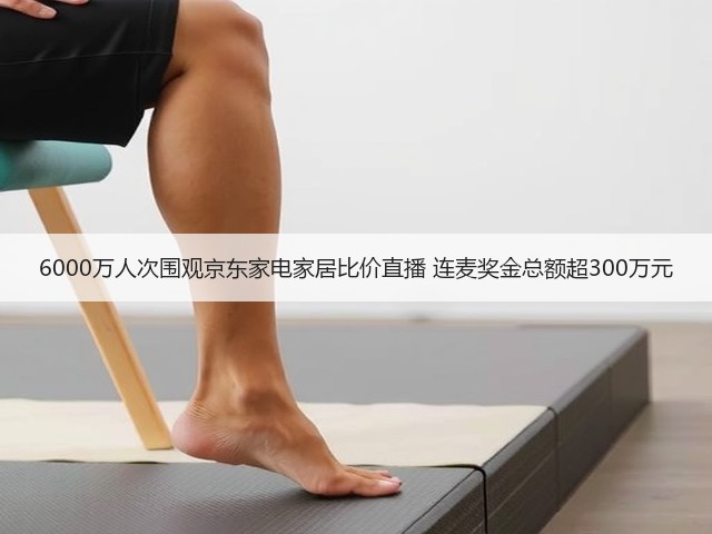 6000万人次围观京东家电家居比价直播 连麦奖金总额超300万元(图2) 6000万人次围观京东家电家居比价直播 连麦奖金总额超300万元(图2)
