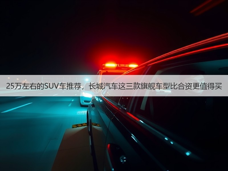 25万左右的SUV车推荐，长城汽车这三款旗舰车型比合资更值得
