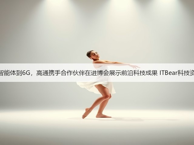 从智能体到6G，高通携手合作伙伴在进博会展示前沿科技成果 ITBear科技资讯(图1)