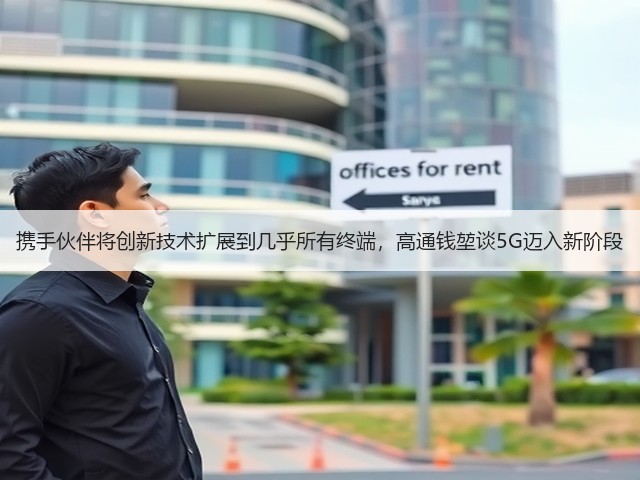携手伙伴将创新技术扩展到几乎所有终端,高通钱堃谈5G迈入新阶段(图3) 携手伙伴将创新技术扩展到几乎所有终端,高通钱堃谈5G迈入新阶段(图3)