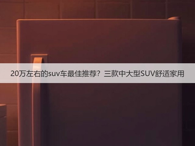 20万左右的suv车最佳推荐？三款中大型SUV舒适家用(图1)