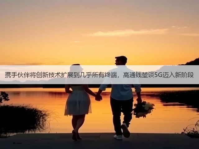 携手伙伴将创新技术扩展到几乎所有终端，高通钱堃谈5G迈入新阶段(图1)