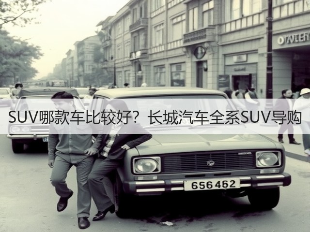 SUV哪款车比较好?长城汽车全系SUV导购(图1) SUV哪款车比较好?长城汽车全系SUV导购(图1)