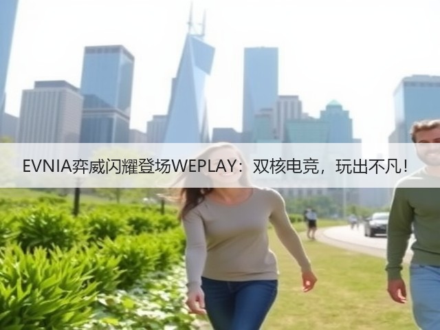 EVNIA弈威闪耀登场WEPLAY:双核电竞,玩出不凡!(图3) EVNIA弈威闪耀登场WEPLAY:双核电竞,玩出不凡!(图3)