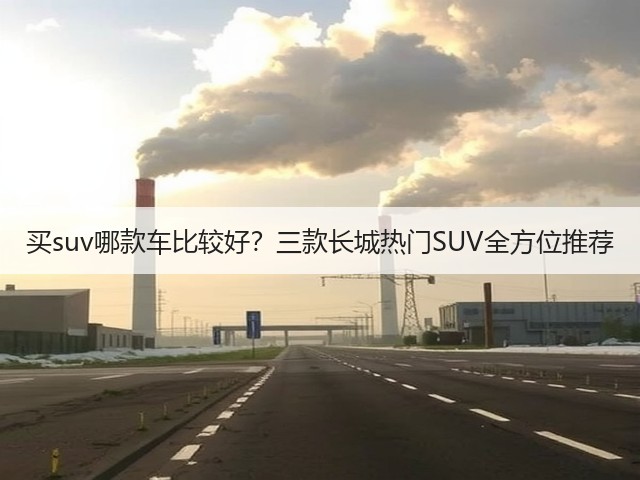 买suv哪款车比较好？三款长城热门SUV全方位推荐(图1)